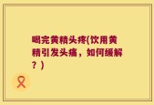 喝完黄精头疼(饮用黄精引发头痛，如何缓解？)