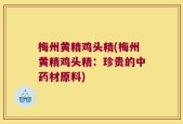 梅州黄精鸡头精(梅州黄精鸡头精：珍贵的中药材原料)