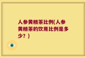 人参黄精茶比例(人参黄精茶的饮用比例是多少？)
