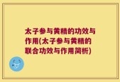 太子参与黄精的功效与作用(太子参与黄精的联合功效与作用简析)