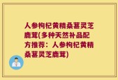 人参枸杞黄精桑葚灵芝鹿茸(多种天然补品配方推荐：人参枸杞黄精桑葚灵芝鹿茸)