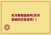 热河黄精值钱吗(热河黄精的价格高吗？)