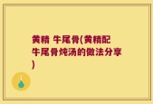 黄精 牛尾骨(黄精配牛尾骨炖汤的做法分享)