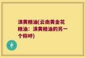 滇黄精油(云南黄金花精油：滇黄精油的另一个称呼)