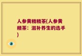 人参黄精精茶(人参黄精茶：滋补养生的选手)