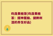 昀晟黄精茶(昀晟黄精茶：提神醒脑、健脾利湿的养生好品)