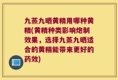 九蒸九晒黄精用哪种黄精(黄精种类影响炮制效果，选择九蒸九晒适合的黄精能带来更好的药效)