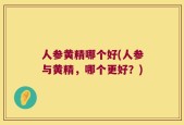 人参黄精哪个好(人参与黄精，哪个更好？)