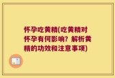 怀孕吃黄精(吃黄精对怀孕有何影响？解析黄精的功效和注意事项)