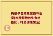 枸杞子黄精黑芝麻养生堂(四种超级养生食材搭配，打造健康生活)