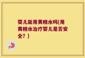 婴儿能用黄精水吗(用黄精水治疗婴儿是否安全？)