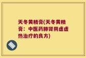 天冬黄精膏(天冬黄精膏：中医药肺肾阴虚虚热治疗的良方)