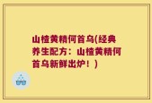 山楂黄精何首乌(经典养生配方：山楂黄精何首乌新鲜出炉！)