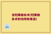 当归黄精白术(归黄精白术的功效和用途)