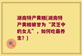 湖南特产黄精(湖南特产黄精被誉为“灵芝中的女儿”，如何吃最养生？)