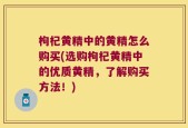 枸杞黄精中的黄精怎么购买(选购枸杞黄精中的优质黄精，了解购买方法！)
