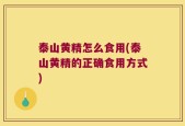 泰山黄精怎么食用(泰山黄精的正确食用方式)