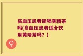 高血压患者能喝黄精茶吗(高血压患者适合饮用黄精茶吗？)