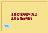 儿童能吃黄精吗(适合儿童食用的黄精？)