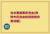白术黄精黄芪泡水(四种中药泡水的功效和作用详解)