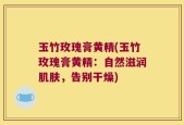 玉竹玫瑰膏黄精(玉竹玫瑰膏黄精：自然滋润肌肤，告别干燥)