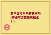脾气虚可以喝黄精水吗(脾虚可否饮用黄精水？)