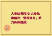 人参肽黄精片(人参肽黄精片：营养滋补，助力身体健康)