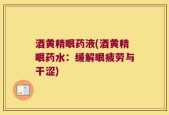 酒黄精眼药液(酒黄精眼药水：缓解眼疲劳与干涩)