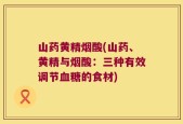 山药黄精烟酸(山药、黄精与烟酸：三种有效调节血糖的食材)