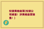 权健黄精韭菜(权健公司被查！涉黄精韭菜销售！)