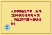 人参黄精西洋参一起炖(三种参药材同时入馔，炖出营养滋补美味佳肴)