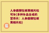 人参鹿鞭牡蛎黄精片粒可补(多种补品合成的营养片：人参鹿鞭牡蛎黄精片粒)