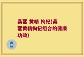 桑葚 黄精 枸杞(桑葚黄精枸杞组合的健康功效)
