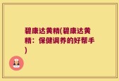 碧康达黄精(碧康达黄精：保健调养的好帮手)