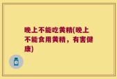 晚上不能吃黄精(晚上不能食用黄精，有害健康)