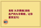 青阳 九华黄精(青阳出产的九华黄精，让你重获活力)