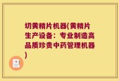 切黄精片机器(黄精片生产设备：专业制造高品质珍贵中药管理机器)