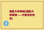 国医大师黄精(国医大师黄精——中医界的传奇)