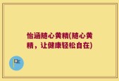 怡涵随心黄精(随心黄精，让健康轻松自在)