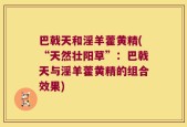 巴戟天和淫羊藿黄精(“天然壮阳草”：巴戟天与淫羊藿黄精的组合效果)