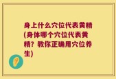 身上什么穴位代表黄精(身体哪个穴位代表黄精？教你正确用穴位养生)