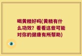 喝黄精好吗(黄精有什么功效？看看这些可能对你的健康有所帮助)