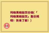 玛咖黄精肽饮价格(「玛咖黄精肽饮」售价揭晓！快来了解！)