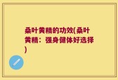 桑叶黄精的功效(桑叶黄精：强身健体好选择)