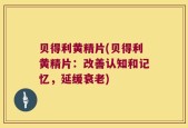 贝得利黄精片(贝得利黄精片：改善认知和记忆，延缓衰老)