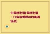 生黄精泡酒(黄精泡酒：打造清香甜润的美酒佳品)