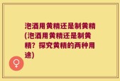 泡酒用黄精还是制黄精(泡酒用黄精还是制黄精？探究黄精的两种用途)