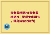 海参黄精硒片(海参黄精硒片：促进免疫调节，提高抗氧化能力)