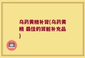 乌药黄精补肾(乌药黄精 最佳的肾脏补充品)