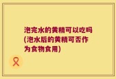 泡完水的黄精可以吃吗(泡水后的黄精可否作为食物食用)